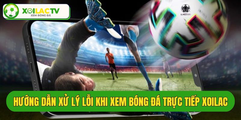 Cách xử lý lỗi khi không xem được bóng đá Xoilac net