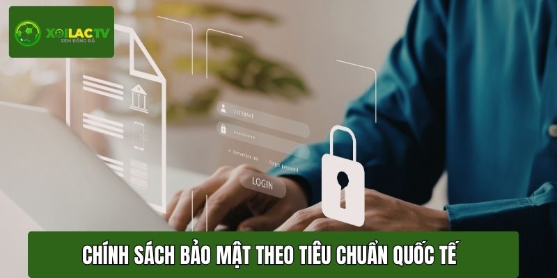 Chính sách bảo mật được xây dựng theo tiêu chuẩn quốc tế nghiêm ngặt