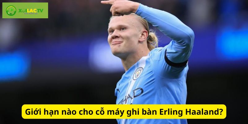 Giới hạn của cỗ máy ghi bàn Haaland