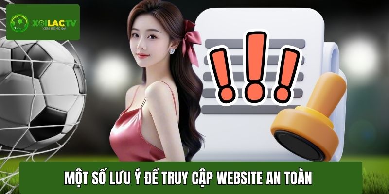 Một số lưu ý để truy cập website an toàn và tối ưu trải nghiệm