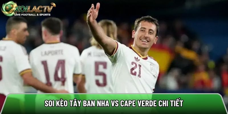Soi kèo Tây Ban Nha vs Cape Verde chi tiết
